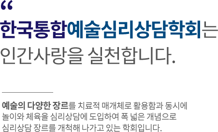 "한국통합예술심리상담학회는 인간사랑을 실천합니다. 예술의 다양한 장르를 치료적 매개체로 활용함과 동시에 놀이와 체육을 심리상담에 도입하여 폭 넓은 개념으로 심리상담 장르를 개척해 나가고 있는 학회입니다.